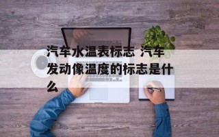 汽车水温表标志 汽车发动像温度的标志是什么