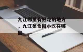 九江哪里有好吃的地方，九江美食街小吃在哪里