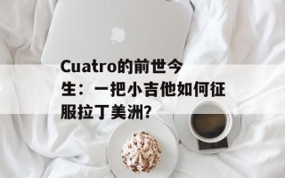 Cuatro的前世今生：一把小吉他如何征服拉丁美洲？