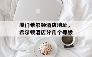 厦门希尔顿酒店地址，希尔顿酒店分几个等级
