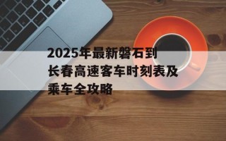 2025年最新磐石到长春高速客车时刻表及乘车全攻略