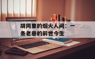 胡同里的烟火人间：一条老巷的前世今生