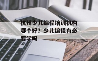 杭州少儿编程培训机构哪个好？少儿编程有必要学吗