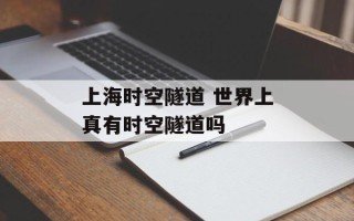 上海时空隧道 世界上真有时空隧道吗