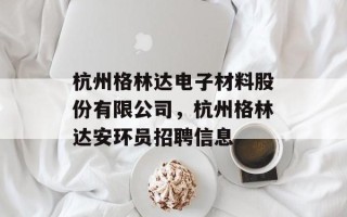 杭州格林达电子材料股份有限公司，杭州格林达安环员招聘信息
