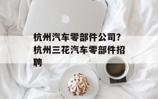 杭州汽车零部件公司？杭州三花汽车零部件招聘