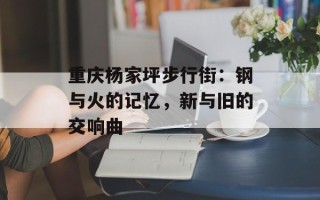 重庆杨家坪步行街：钢与火的记忆，新与旧的交响曲