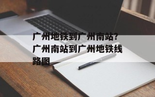 广州地铁到广州南站？广州南站到广州地铁线路图