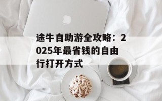 途牛自助游全攻略：2025年最省钱的自由行打开方式