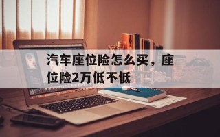 汽车座位险怎么买，座位险2万低不低