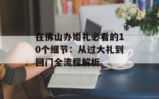 在佛山办婚礼必看的10个细节：从过大礼到回门全流程解析
