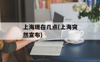 上海现在几点(上海突然宣布)