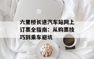 六里桥长途汽车站网上订票全指南：从购票技巧到乘车避坑