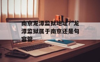 南京龙潭监狱地址？龙潭监狱属于南京还是句容管