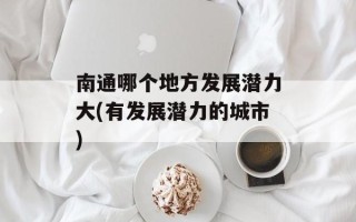 南通哪个地方发展潜力大(有发展潜力的城市)