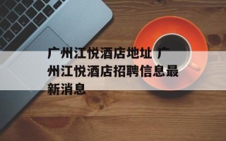 广州江悦酒店地址 广州江悦酒店招聘信息最新消息
