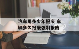 汽车用多少年报废 车辆多久报废强制报废
