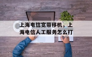 上海电信宽带移机，上海电信人工服务怎么打