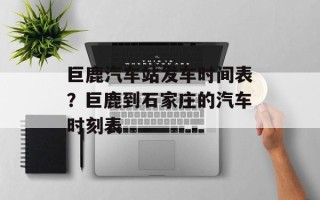 巨鹿汽车站发车时间表？巨鹿到石家庄的汽车时刻表