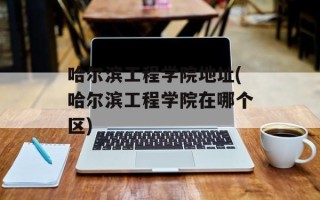 哈尔滨工程学院地址(哈尔滨工程学院在哪个区)