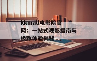 kkmall电影院官网：一站式观影指南与极致体验揭秘