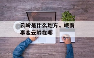 云岭是什么地方，皖南事变云岭在哪