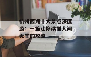 杭州西湖十大景点深度游：一篇让你读懂人间天堂的攻略