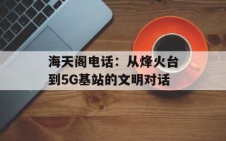 海天阁电话：从烽火台到5G基站的文明对话