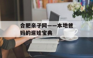 合肥亲子网——本地爸妈的遛娃宝典