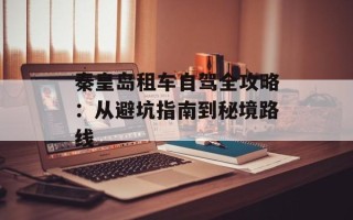 秦皇岛租车自驾全攻略：从避坑指南到秘境路线