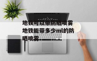 地铁可以带防晒喷雾 地铁能带多少ml的防晒喷雾
