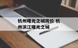 杭州曙光之城房价 杭州滨江曙光之城