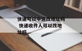 快递可以中途改地址吗 快递收件人可以改地址吗