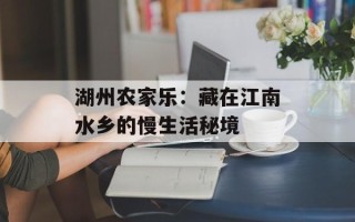 湖州农家乐：藏在江南水乡的慢生活秘境