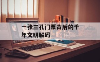 一张三孔门票背后的千年文明解码