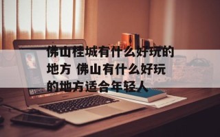 佛山桂城有什么好玩的地方 佛山有什么好玩的地方适合年轻人