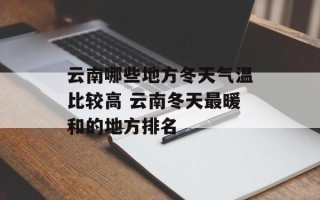 云南哪些地方冬天气温比较高 云南冬天最暖和的地方排名