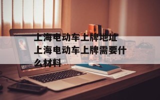 上海电动车上牌地址 上海电动车上牌需要什么材料