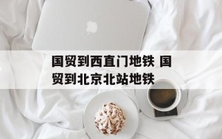 国贸到西直门地铁 国贸到北京北站地铁