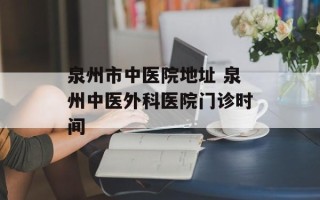 泉州市中医院地址 泉州中医外科医院门诊时间