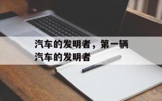 汽车的发明者，第一辆汽车的发明者