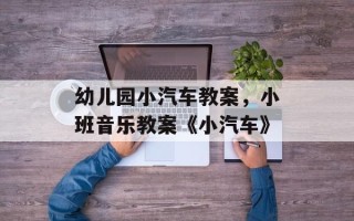 幼儿园小汽车教案，小班音乐教案《小汽车》