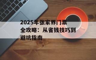 2025年张家界门票全攻略：从省钱技巧到避坑指南
