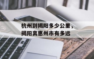 杭州到揭阳多少公里，揭阳离惠州市有多远