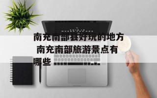 南充南部县好玩的地方 南充南部旅游景点有哪些