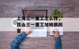 上海三一重工怎么样，昆山三一重工加班很厉害