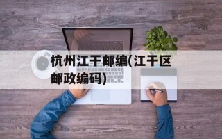 杭州江干邮编(江干区邮政编码)