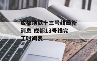 成都地铁十三号线最新消息 成都13号线完工时间表