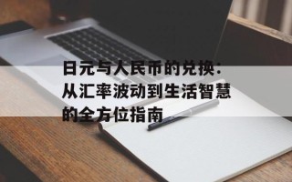 日元与人民币的兑换：从汇率波动到生活智慧的全方位指南