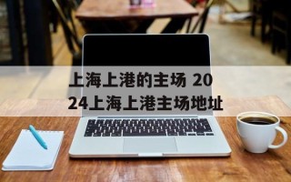 上海上港的主场 2024上海上港主场地址
